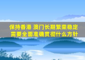 保持香港 澳门长期繁荣稳定 需要全面准确贯彻什么方针